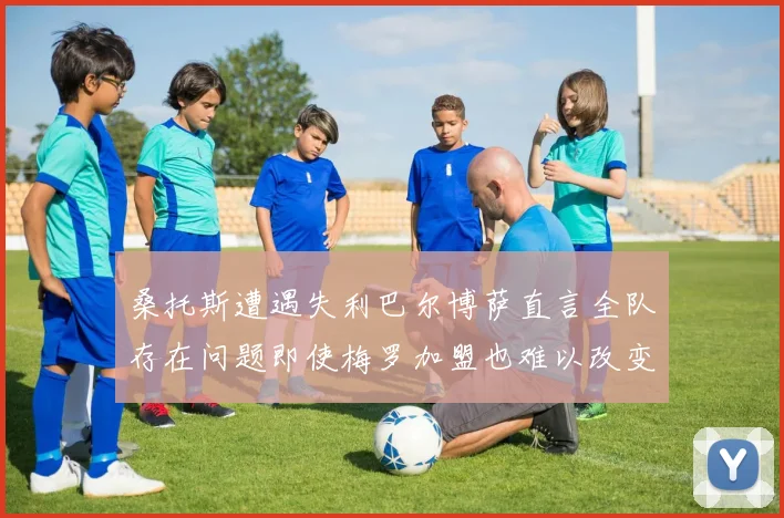 桑托斯遭遇失利巴尔博萨直言全队存在问题即使梅罗加盟也难以改变