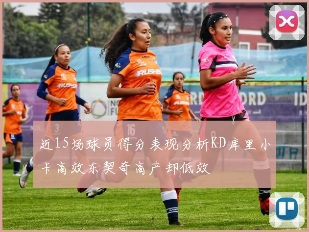 近15场球员得分表现分析KD库里小卡高效东契奇高产却低效