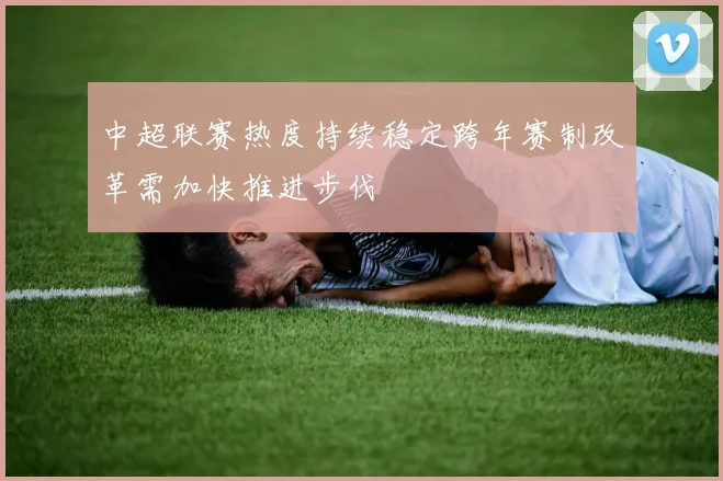 中超联赛热度持续稳定跨年赛制改革需加快推进步伐