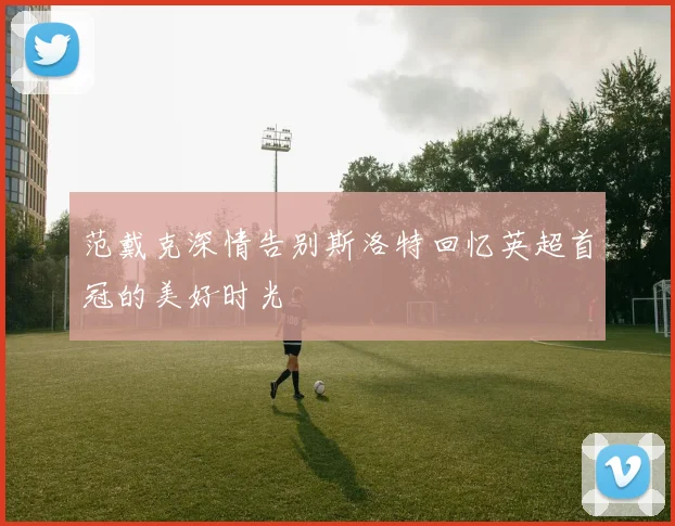 范戴克深情告别斯洛特回忆英超首冠的美好时光