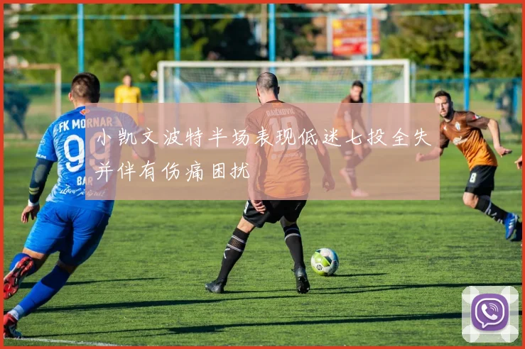 小凯文波特半场表现低迷七投全失并伴有伤痛困扰