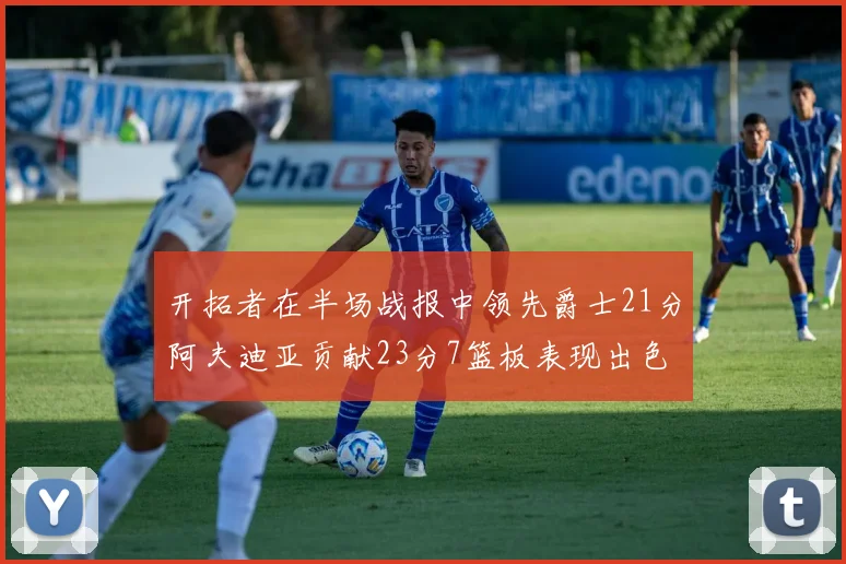 开拓者在半场战报中领先爵士21分阿夫迪亚贡献23分7篮板表现出色