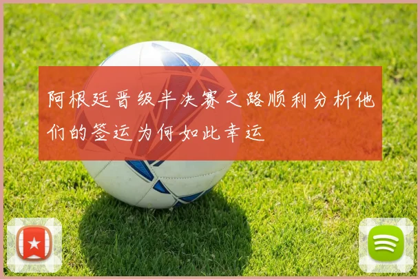 阿根廷晋级半决赛之路顺利分析他们的签运为何如此幸运