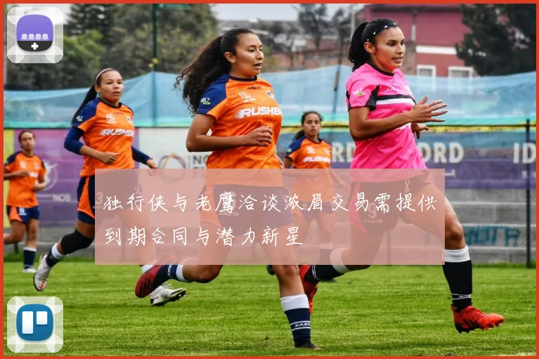 独行侠与老鹰洽谈浓眉交易需提供到期合同与潜力新星