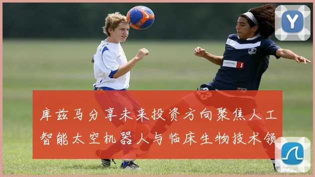 库兹马分享未来投资方向聚焦人工智能太空机器人与临床生物技术领域