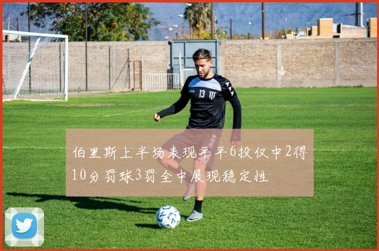 伯里斯上半场表现平平6投仅中2得10分罚球3罚全中展现稳定性