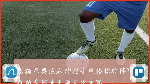 塞梅尼奥谈瓜帅指导风格称对阵阿森纳是职业生涯首次决赛