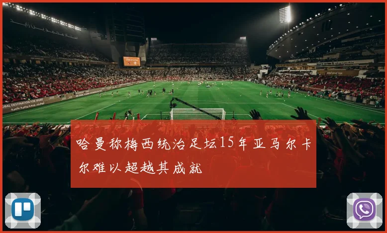 哈曼称梅西统治足坛15年亚马尔卡尔难以超越其成就