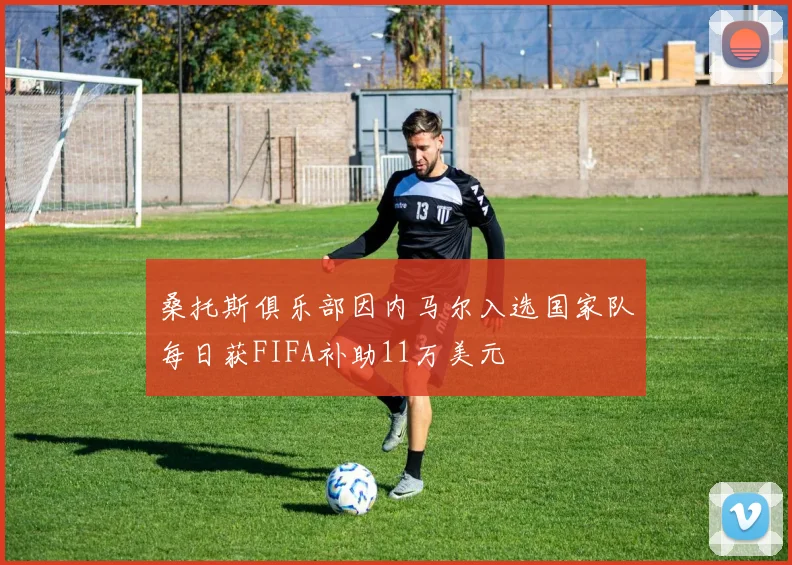 桑托斯俱乐部因内马尔入选国家队每日获FIFA补助11万美元