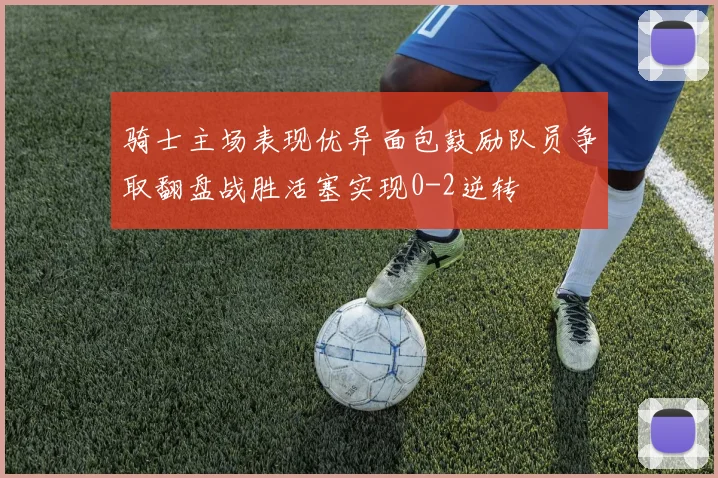 骑士主场表现优异面包鼓励队员争取翻盘战胜活塞实现0-2逆转
