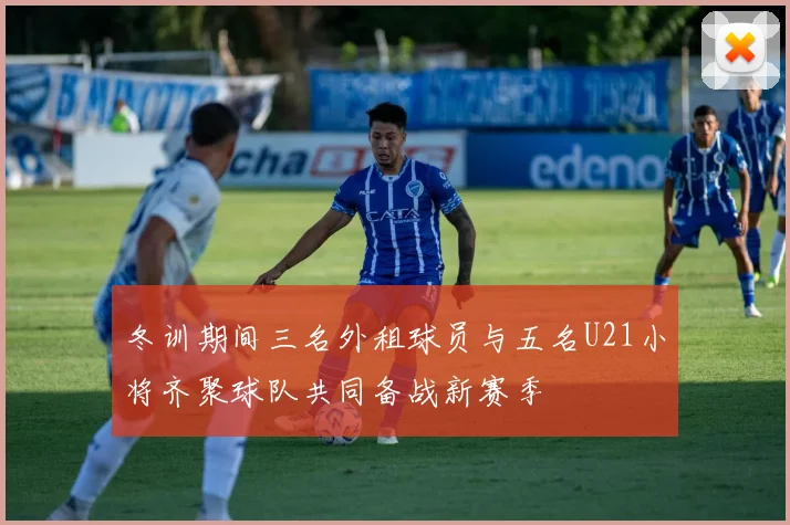 冬训期间三名外租球员与五名U21小将齐聚球队共同备战新赛季