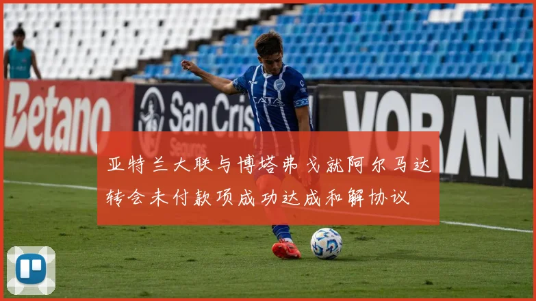亚特兰大联与博塔弗戈就阿尔马达转会未付款项成功达成和解协议