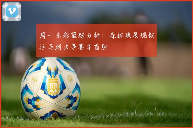 周一竞彩篮球分析：森林狼展现韧性马刺力争赛季首胜