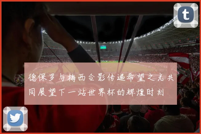 德保罗与梅西合影传递希望之光共同展望下一站世界杯的辉煌时刻