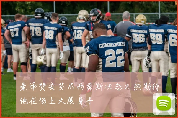 豪泽赞安芬尼西蒙斯状态火热期待他在场上大展身手