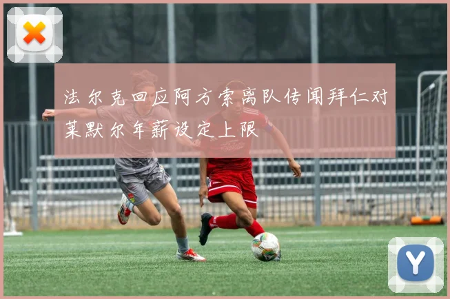 法尔克回应阿方索离队传闻拜仁对莱默尔年薪设定上限