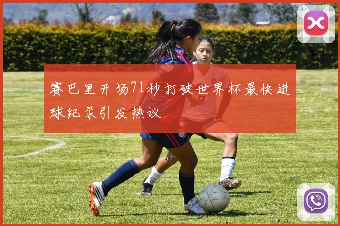 赛巴里开场71秒打破世界杯最快进球纪录引发热议
