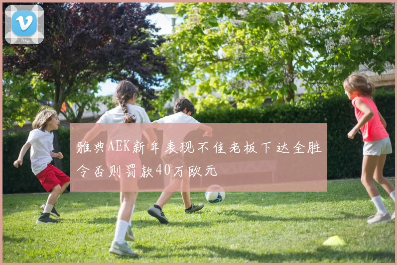 雅典AEK新年表现不佳老板下达全胜令否则罚款40万欧元