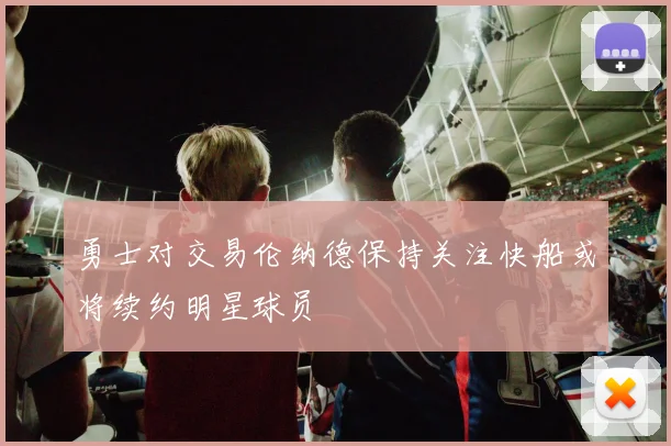 勇士对交易伦纳德保持关注快船或将续约明星球员