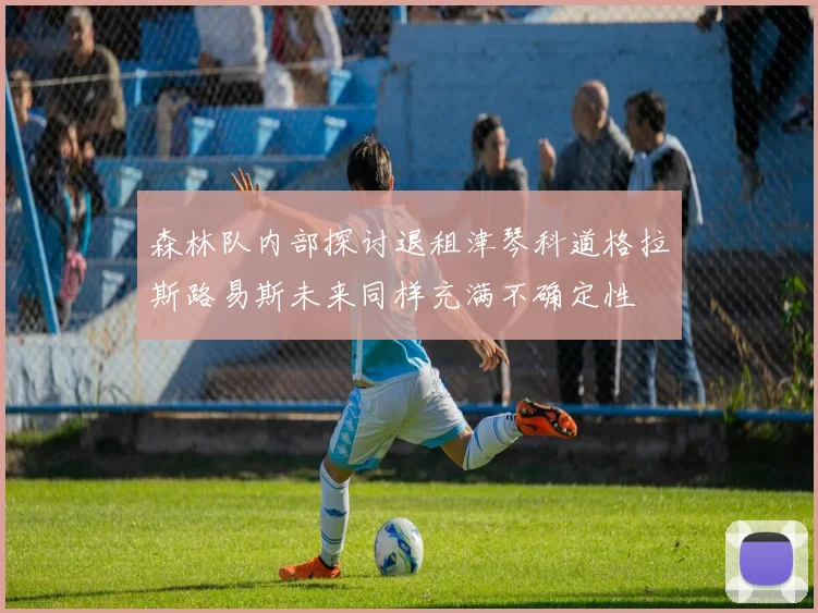 森林队内部探讨退租津琴科道格拉斯路易斯未来同样充满不确定性