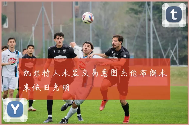 凯尔特人未显交易意图杰伦布朗未来依旧光明