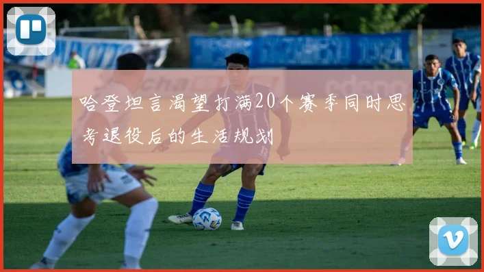 哈登坦言渴望打满20个赛季同时思考退役后的生活规划