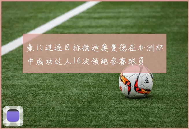 豪门追逐目标扬迪奥曼德在非洲杯中成功过人16次领跑参赛球员