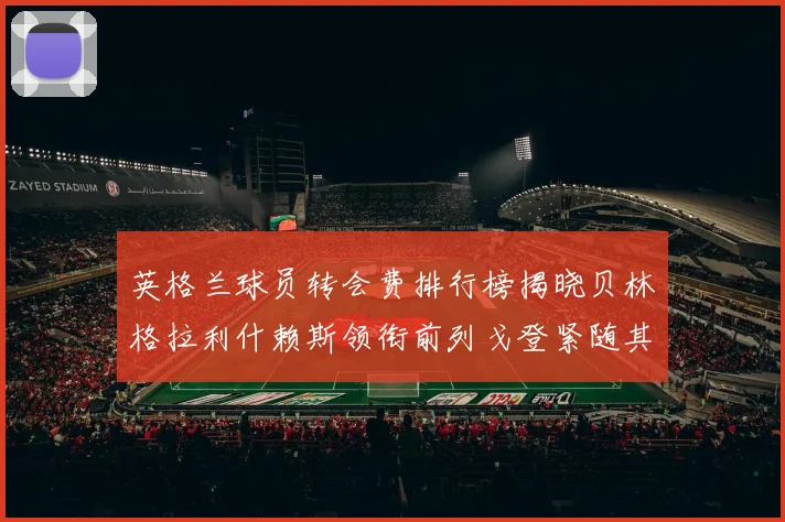 英格兰球员转会费排行榜揭晓贝林格拉利什赖斯领衔前列戈登紧随其后