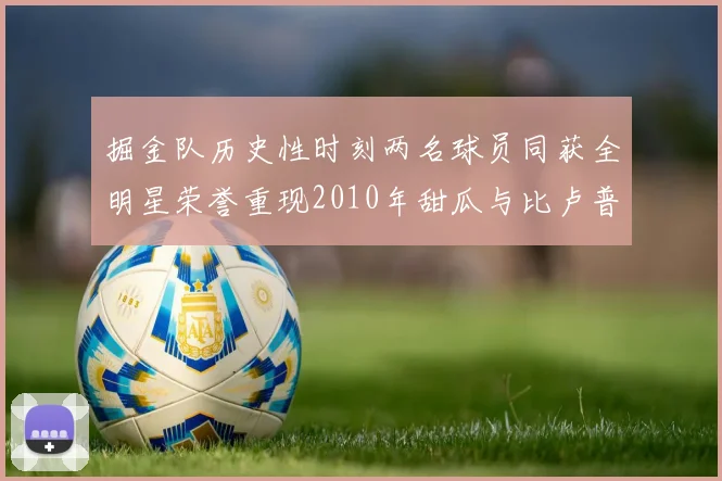 掘金队历史性时刻两名球员同获全明星荣誉重现2010年甜瓜与比卢普斯辉煌