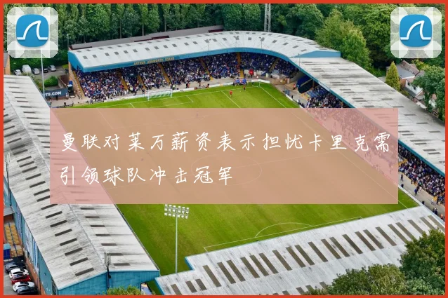 曼联对莱万薪资表示担忧卡里克需引领球队冲击冠军