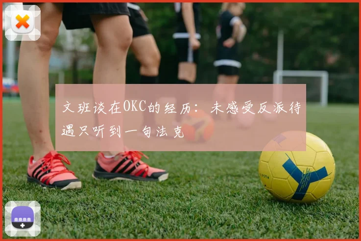 文班谈在OKC的经历：未感受反派待遇只听到一句法克
