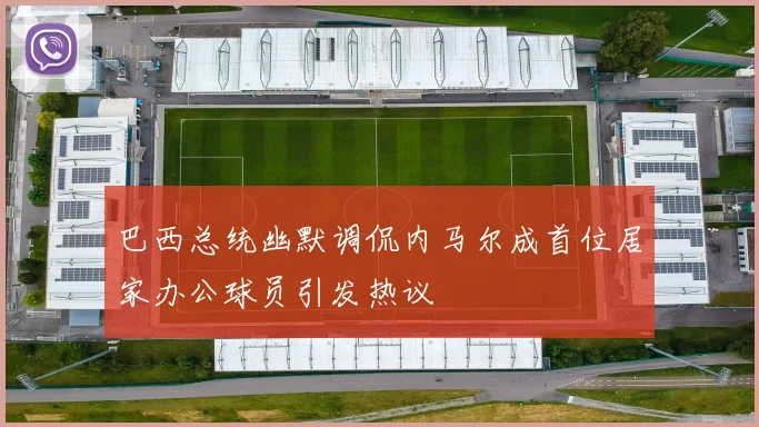 巴西总统幽默调侃内马尔成首位居家办公球员引发热议