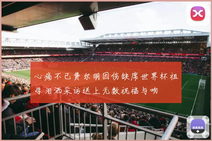 心痛不已费尔明因伤缺席世界杯祖母泪洒采访送上无数祝福与吻