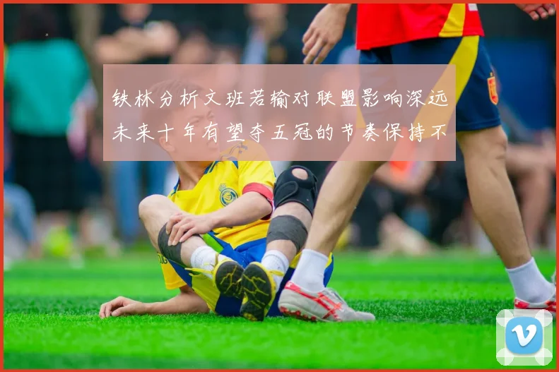 铁林分析文班若输对联盟影响深远未来十年有望夺五冠的节奏保持不变