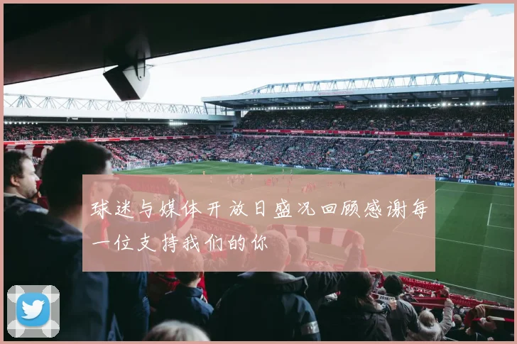 球迷与媒体开放日盛况回顾感谢每一位支持我们的你