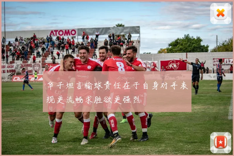华子坦言输球责任在于自身对手表现更流畅求胜欲更强烈