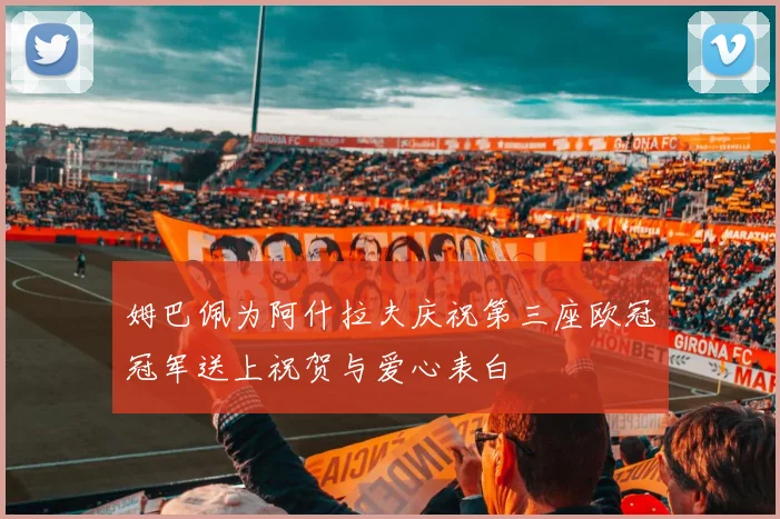 姆巴佩为阿什拉夫庆祝第三座欧冠冠军送上祝贺与爱心表白
