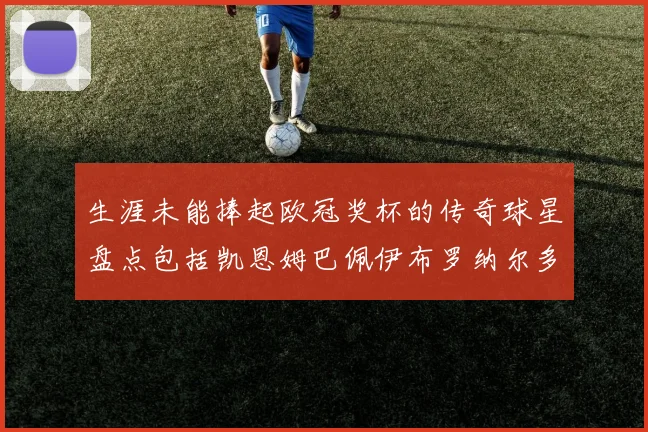 生涯未能捧起欧冠奖杯的传奇球星盘点包括凯恩姆巴佩伊布罗纳尔多等